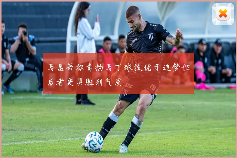 马盖蒂称肯扬马丁球技优于追梦但后者更具胜利气质