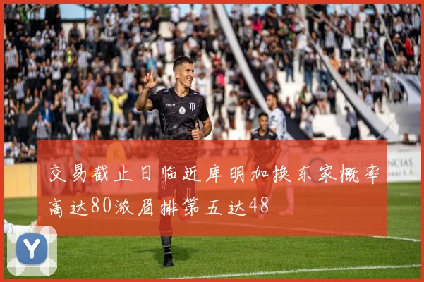 交易截止日临近库明加换东家概率高达80浓眉排第五达48
