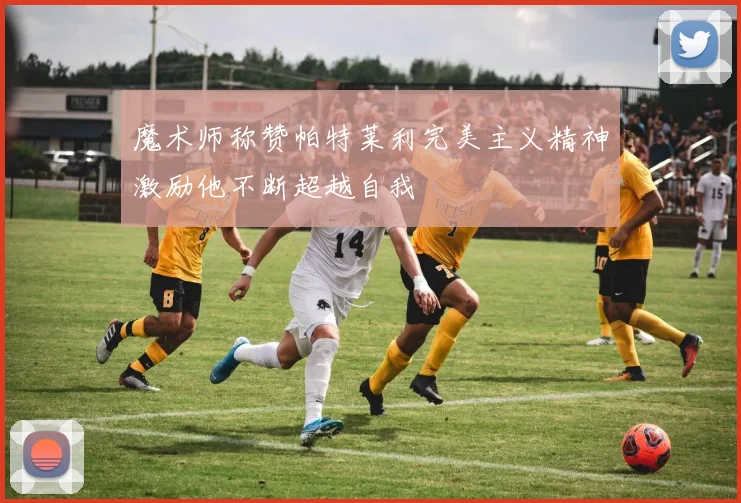 魔术师称赞帕特莱利完美主义精神激励他不断超越自我