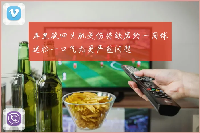 库里股四头肌受伤将缺席约一周球迷松一口气无更严重问题