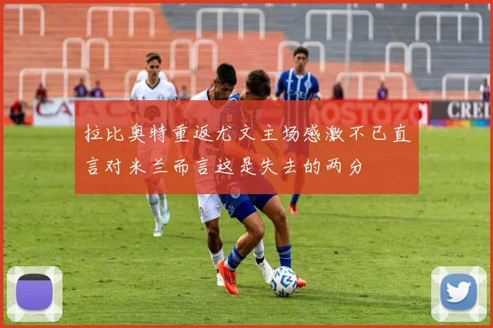 拉比奥特重返尤文主场感激不已直言对米兰而言这是失去的两分