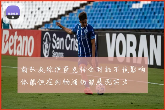 前队友称伊萨克转会时机不佳影响体能但在利物浦仍能展现实力