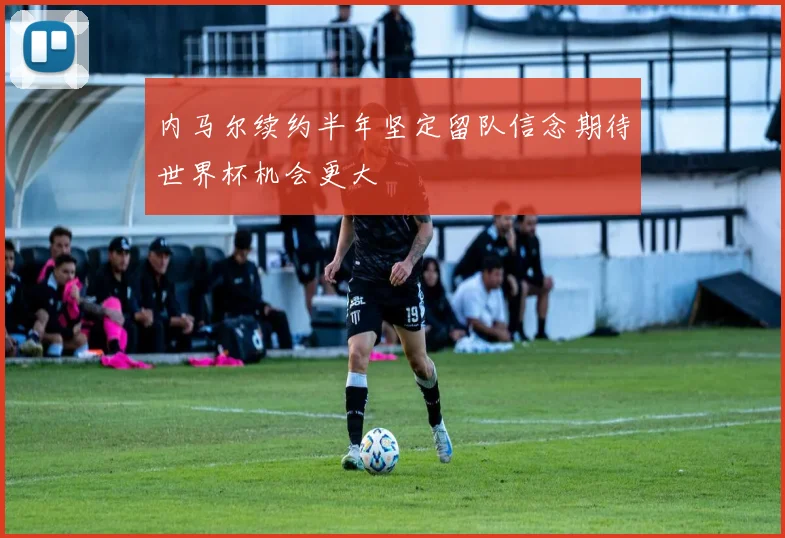 内马尔续约半年坚定留队信念期待世界杯机会更大