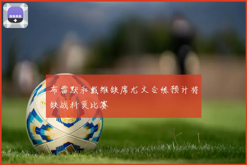 布雷默和戴维缺席尤文合练预计将缺战科莫比赛