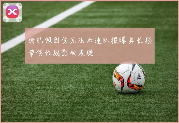 姆巴佩因伤无法加速队报曝其长期带伤作战影响表现