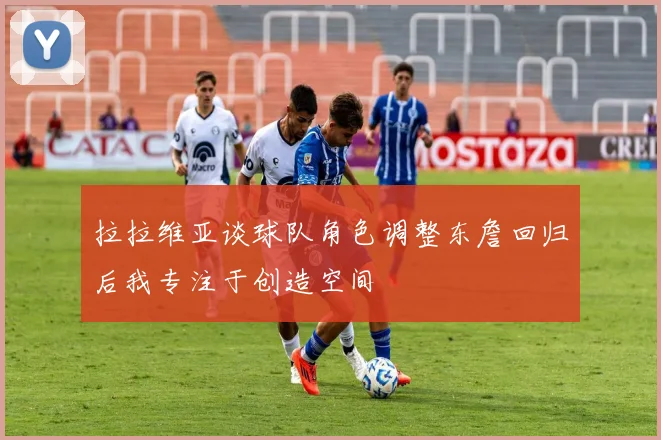 拉拉维亚谈球队角色调整东詹回归后我专注于创造空间