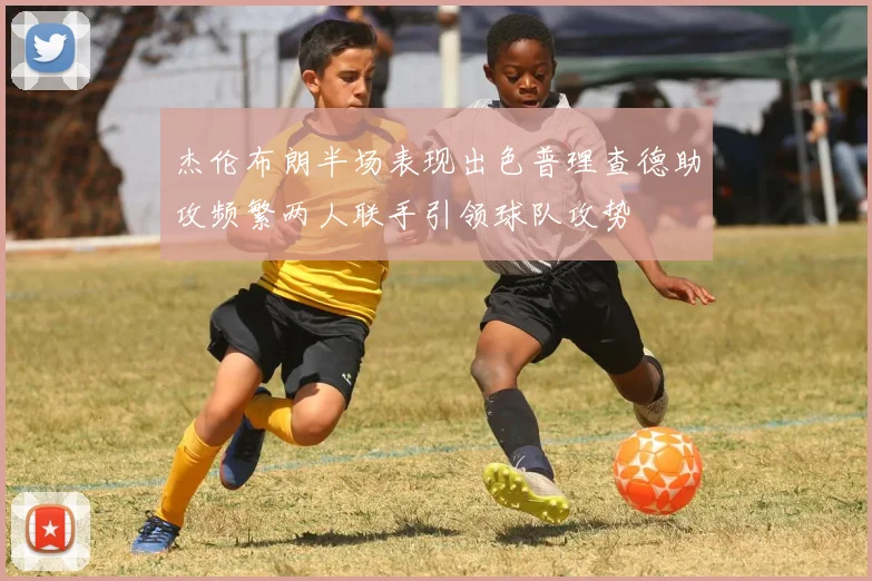 杰伦布朗半场表现出色普理查德助攻频繁两人联手引领球队攻势