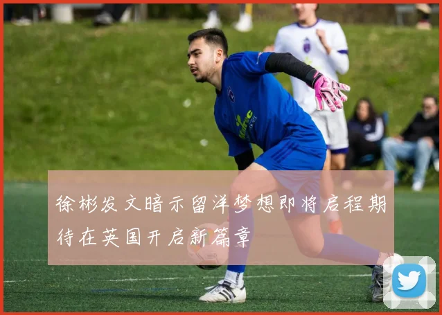 徐彬发文暗示留洋梦想即将启程期待在英国开启新篇章