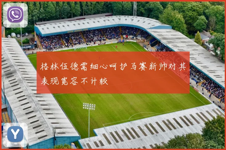格林伍德需细心呵护马赛新帅对其表现宽容不计较