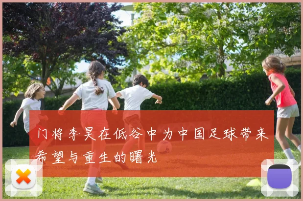 门将李昊在低谷中为中国足球带来希望与重生的曙光