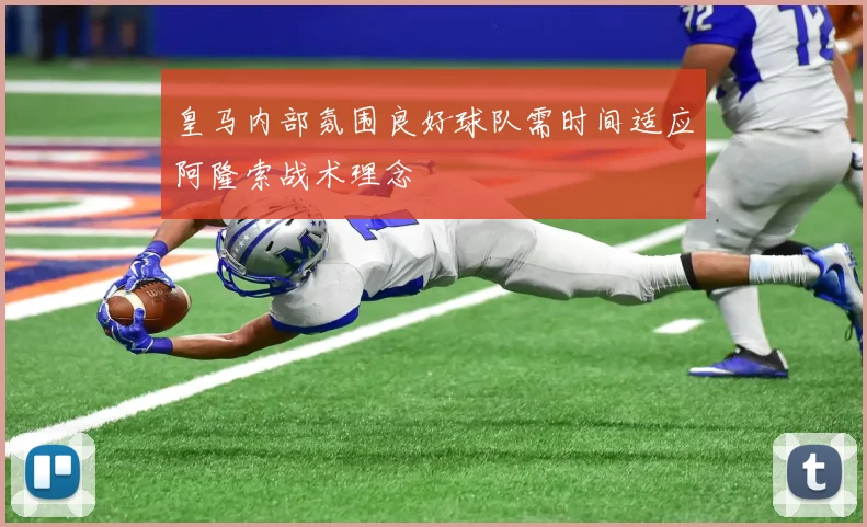 皇马内部氛围良好球队需时间适应阿隆索战术理念