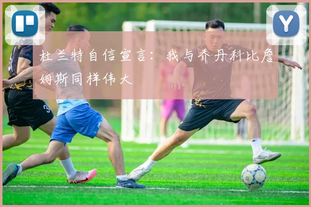 杜兰特自信宣言：我与乔丹科比詹姆斯同样伟大
