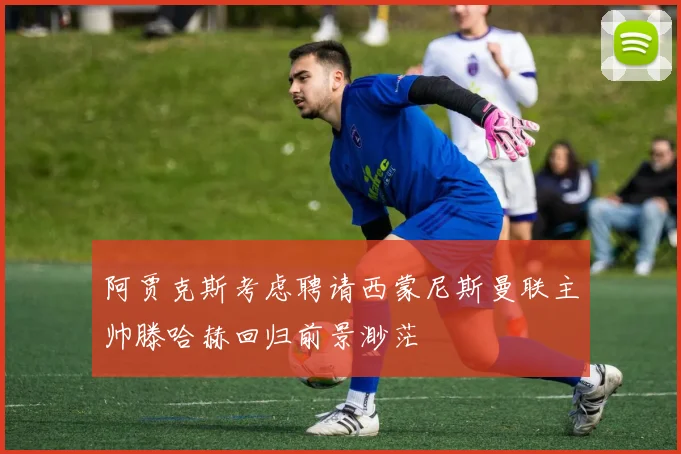 阿贾克斯考虑聘请西蒙尼斯曼联主帅滕哈赫回归前景渺茫