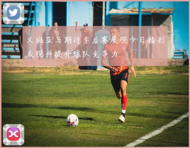 文班亚马期待季后赛展现今日精彩表现并提升球队竞争力
