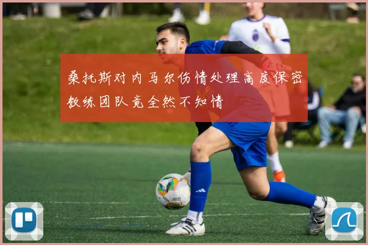 桑托斯对内马尔伤情处理高度保密教练团队竟全然不知情