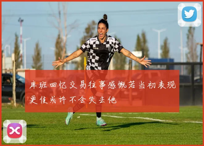 库班回忆交易往事感慨若当初表现更佳或许不会失去他