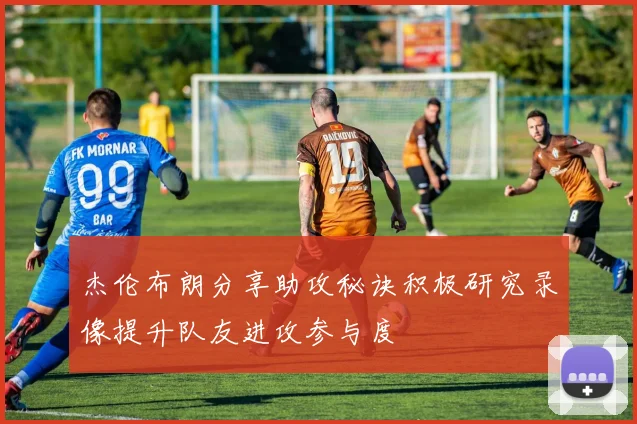 杰伦布朗分享助攻秘诀积极研究录像提升队友进攻参与度