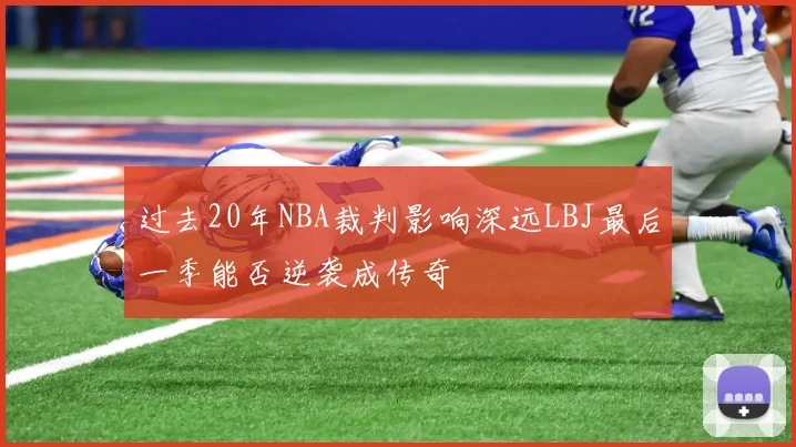 过去20年NBA裁判影响深远LBJ最后一季能否逆袭成传奇
