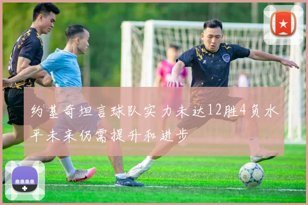 约基奇坦言球队实力未达12胜4负水平未来仍需提升和进步