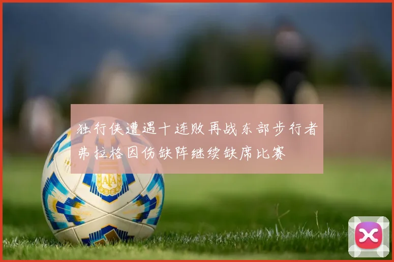独行侠遭遇十连败再战东部步行者弗拉格因伤缺阵继续缺席比赛