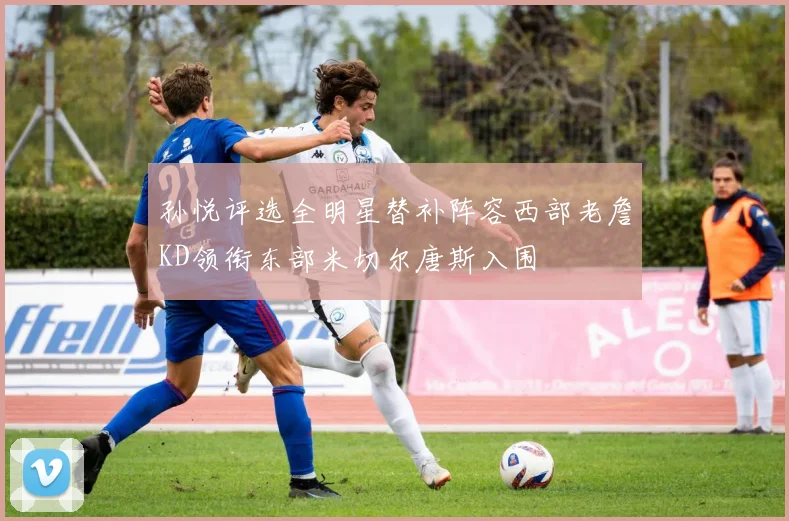 孙悦评选全明星替补阵容西部老詹KD领衔东部米切尔唐斯入围