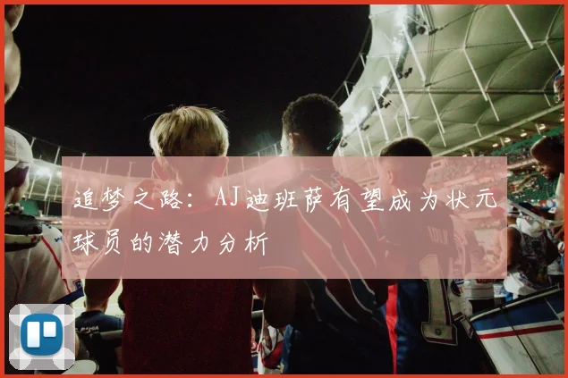 追梦之路：AJ迪班萨有望成为状元球员的潜力分析