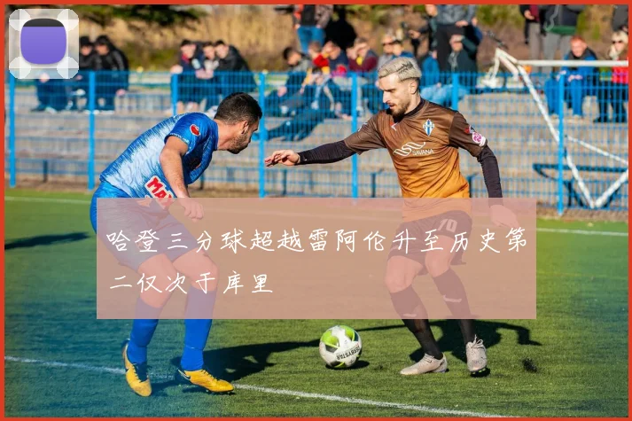 哈登三分球超越雷阿伦升至历史第二仅次于库里