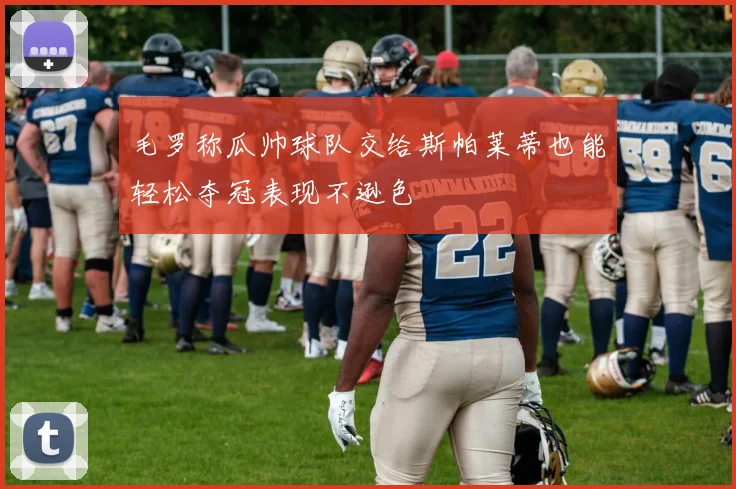 毛罗称瓜帅球队交给斯帕莱蒂也能轻松夺冠表现不逊色