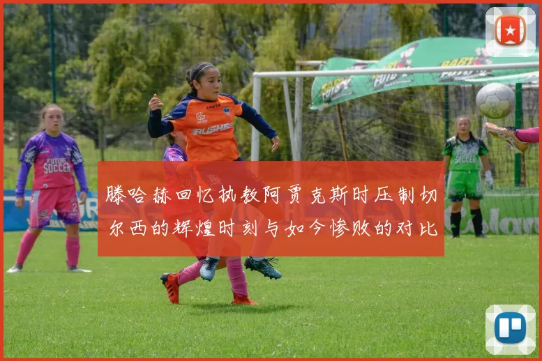 滕哈赫回忆执教阿贾克斯时压制切尔西的辉煌时刻与如今惨败的对比