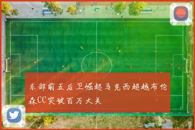 东部前五后卫崛起马克西超越布伦森CC突破百万大关