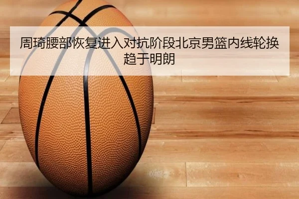 周琦腰部恢复进入对抗阶段北京男篮内线轮换趋于明朗